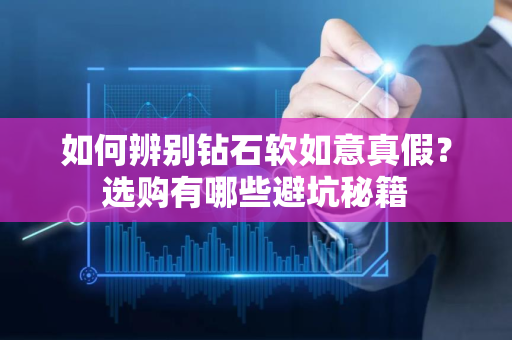 如何辨别钻石软如意真假？选购有哪些避坑秘籍
